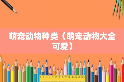 萌宠动物种类（萌宠动物大全可爱）