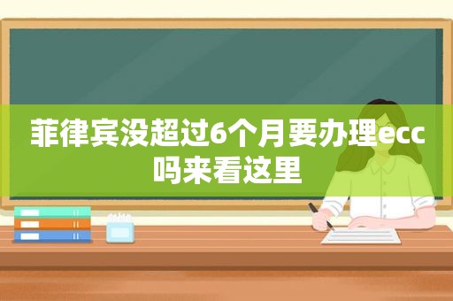 菲律宾没超过6个月要办理ecc吗来看这里 菲律宾没超过6个月要办理ecc吗来看这里