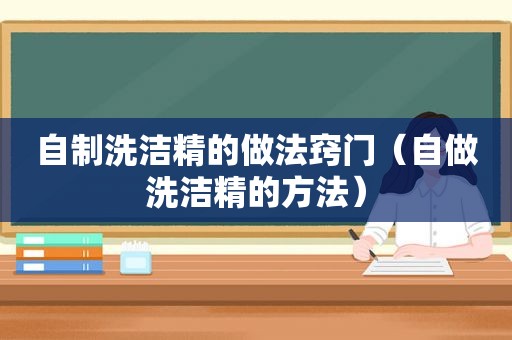 自制洗洁精的做法窍门（自做洗洁精的方法）