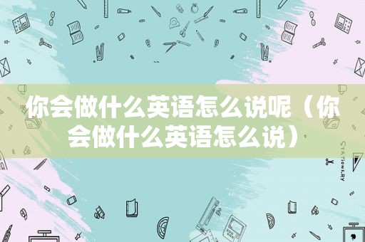 你会做什么英语怎么说呢（你会做什么英语怎么说）