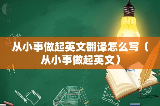 从小事做起英文翻译怎么写（从小事做起英文）