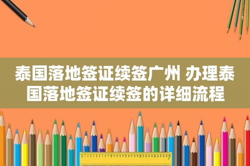 泰国落地签证续签广州 办理泰国落地签证续签的详细流程