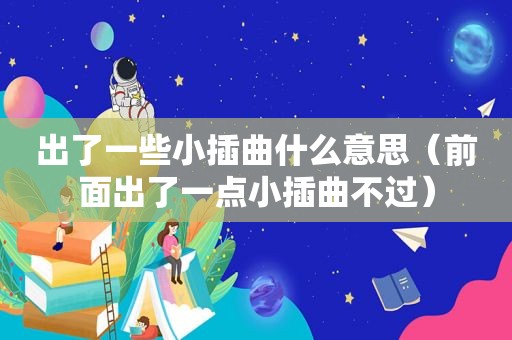 出了一些小插曲什么意思（前面出了一点小插曲不过）