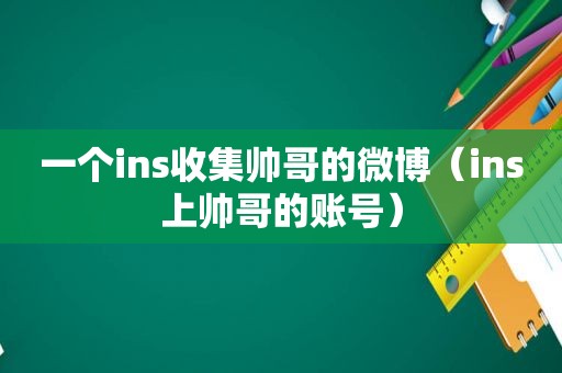 一个ins收集帅哥的微博（ins上帅哥的账号）