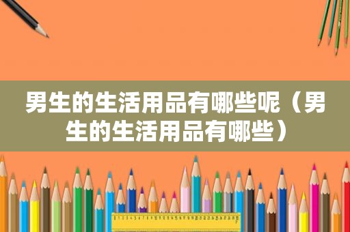 男生的生活用品有哪些呢（男生的生活用品有哪些）