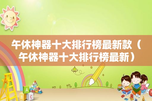 午休神器十大排行榜最新款（午休神器十大排行榜最新）