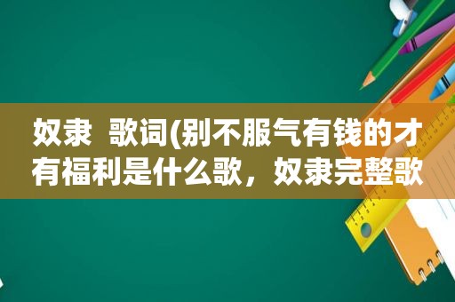 奴隶  歌词(别不服气有钱的才有福利是什么歌，奴隶完整歌词介绍)