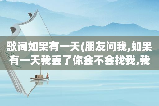 歌词如果有一天(朋友问我,如果有一天我丢了你会不会找我,我该怎么回答)
