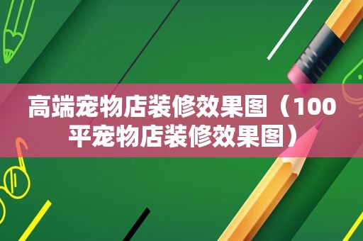 高端宠物店装修效果图（100平宠物店装修效果图）