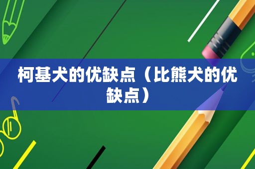 柯基犬的优缺点（比熊犬的优缺点）