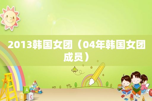 2013韩国女团（04年韩国女团成员）