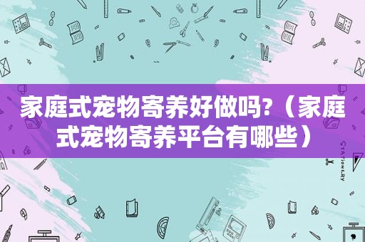 家庭式宠物寄养好做吗?（家庭式宠物寄养平台有哪些）