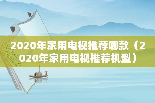 2020年家用电视推荐哪款（2020年家用电视推荐机型）