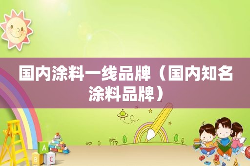 国内涂料一线品牌（国内知名涂料品牌）