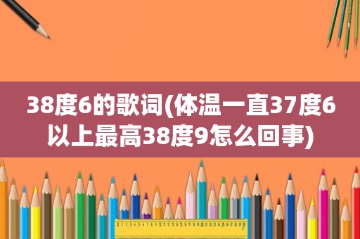 38度6的歌词(体温一直37度6以上最高38度9怎么回事)