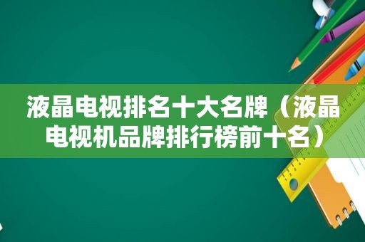 液晶电视排名十大名牌（液晶电视机品牌排行榜前十名）