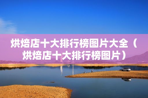 烘焙店十大排行榜图片大全（烘焙店十大排行榜图片）