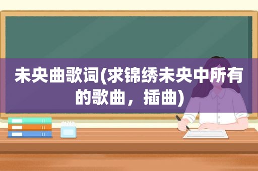 未央曲歌词(求锦绣未央中所有的歌曲，插曲)