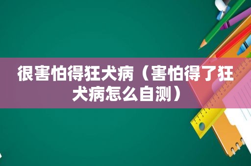 很害怕得狂犬病（害怕得了狂犬病怎么自测）