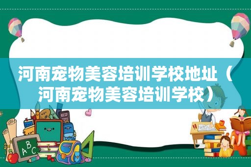 河南宠物美容培训学校地址（河南宠物美容培训学校）