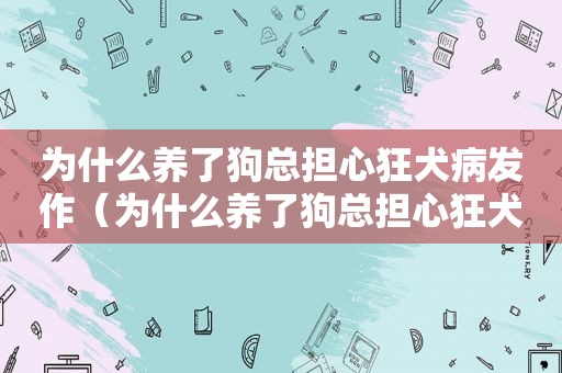 为什么养了狗总担心狂犬病发作（为什么养了狗总担心狂犬病）