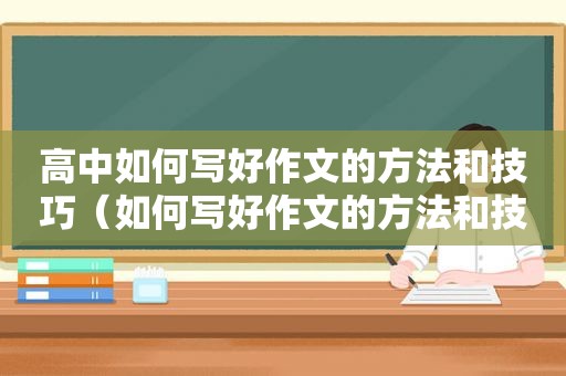 高中如何写好作文的方法和技巧（如何写好作文的方法和技巧）