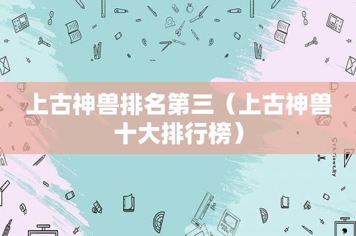 上古神兽排名第三（上古神兽十大排行榜）