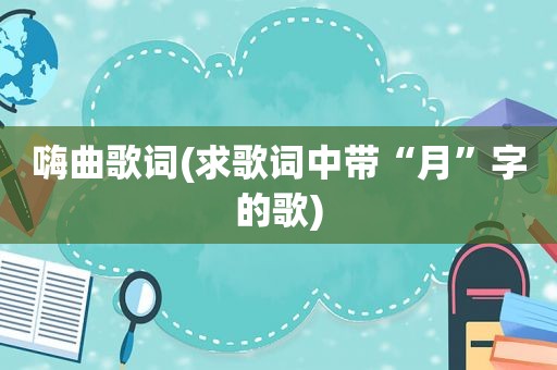 嗨曲歌词(求歌词中带“月”字的歌)