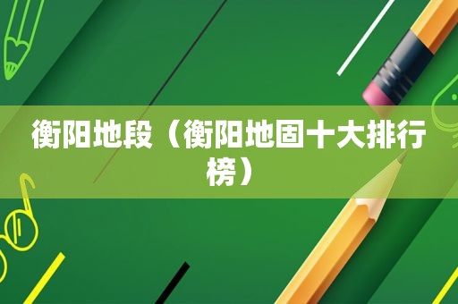 衡阳地段（衡阳地固十大排行榜）