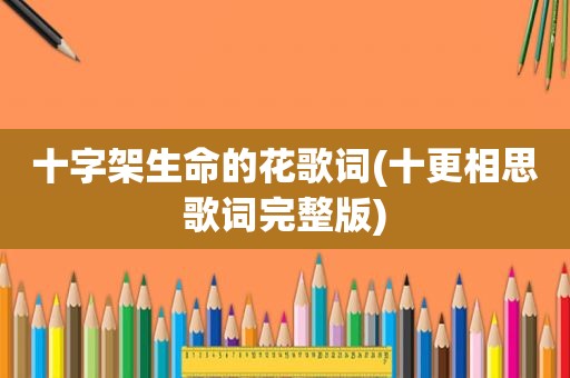 十字架生命的花歌词(十更相思歌词完整版)