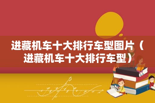 进藏机车十大排行车型图片（进藏机车十大排行车型）