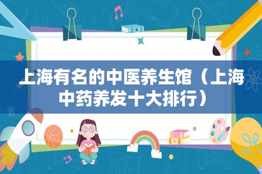上海有名的中医养生馆（上海中药养发十大排行）