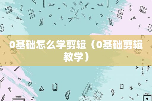 0基础怎么学剪辑（0基础剪辑教学）