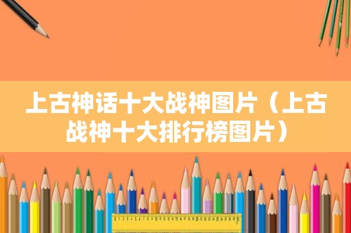 上古神话十大战神图片（上古战神十大排行榜图片）