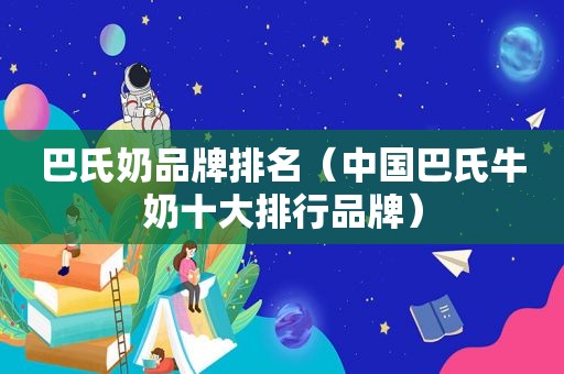 巴氏奶品牌排名（中国巴氏牛奶十大排行品牌）