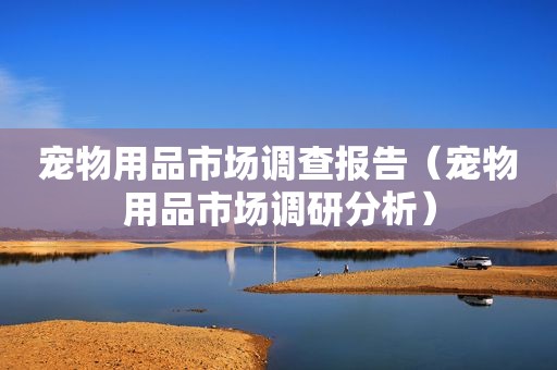 宠物用品市场调查报告（宠物用品市场调研分析）