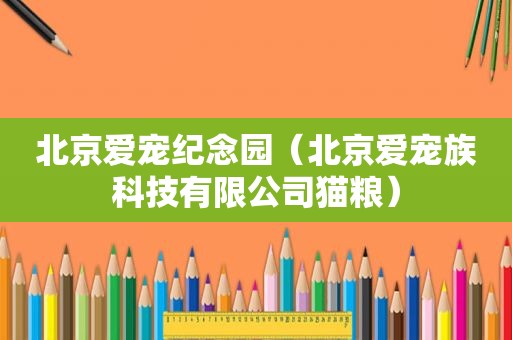 北京爱宠纪念园（北京爱宠族科技有限公司猫粮）