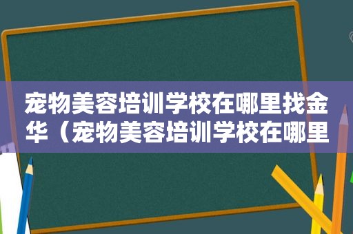 宠物美容培训学校在哪里找金华（宠物美容培训学校在哪里找）
