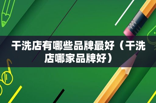 干洗店有哪些品牌最好(干洗店哪家品牌好) 干洗店有哪些品牌最好(干洗店哪家品牌好)