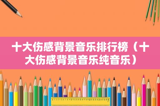 十大伤感背景音乐排行榜（十大伤感背景音乐纯音乐）