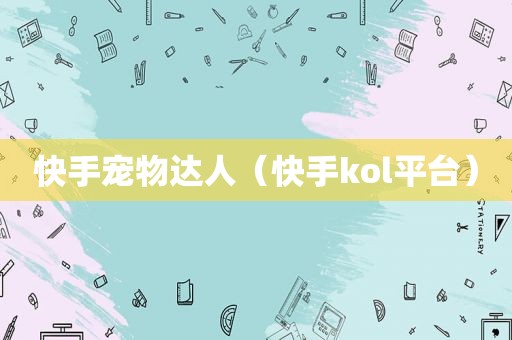 快手宠物达人(快手kol平台) 快手宠物达人(快手kol平台)