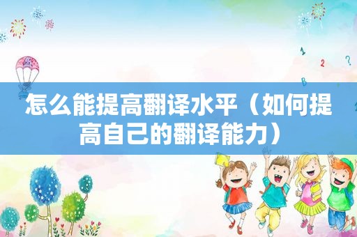 怎么能提高翻译水平（如何提高自己的翻译能力）