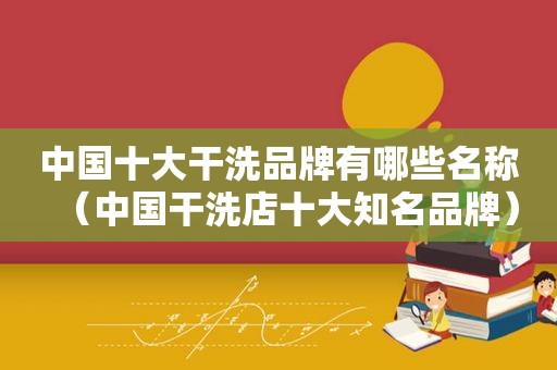 中国十大干洗品牌有哪些名称(中国干洗店十大知名品牌) 中国十大干洗品牌有哪些名称(中国干洗店十大知名品牌)