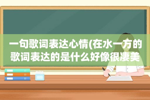 一句歌词表达心情(在水一方的歌词表达的是什么好像很凄美的样子)
