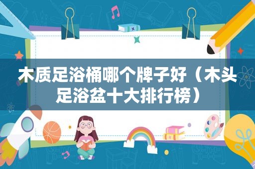 木质足浴桶哪个牌子好（木头足浴盆十大排行榜）
