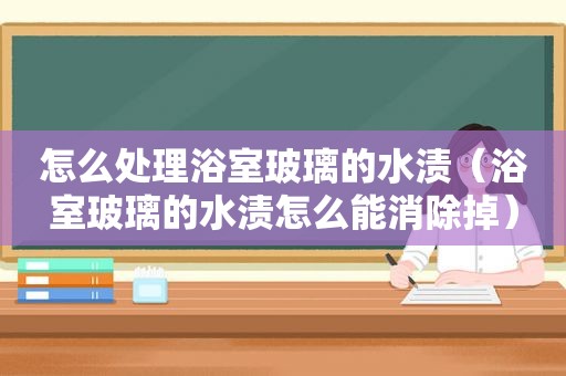 怎么处理浴室玻璃的水渍（浴室玻璃的水渍怎么能消除掉）