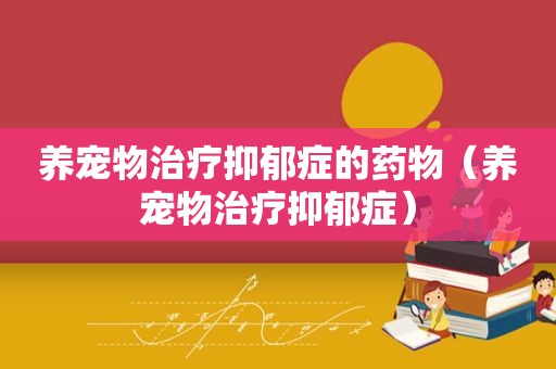 养宠物治疗抑郁症的药物（养宠物治疗抑郁症）