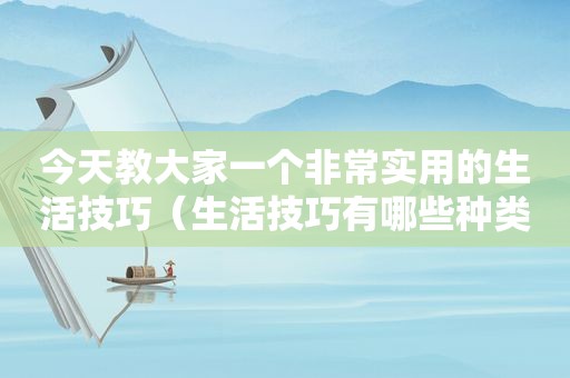 今天教大家一个非常实用的生活技巧（生活技巧有哪些种类）