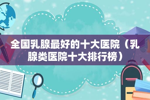 全国乳腺最好的十大医院（乳腺类医院十大排行榜）