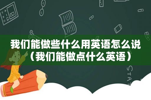 我们能做些什么用英语怎么说（我们能做点什么英语）